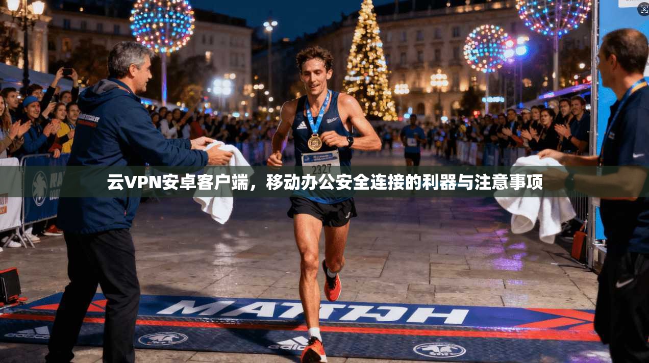 云VPN安卓客户端，移动办公安全连接的利器与注意事项