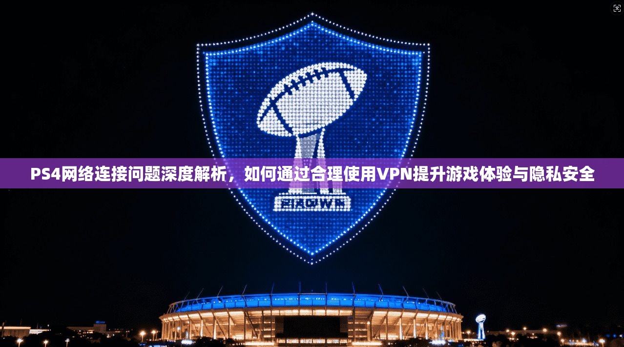 PS4网络连接问题深度解析，如何通过合理使用VPN提升游戏体验与隐私安全