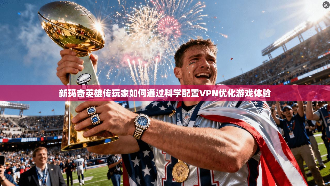 新玛奇英雄传玩家如何通过科学配置VPN优化游戏体验