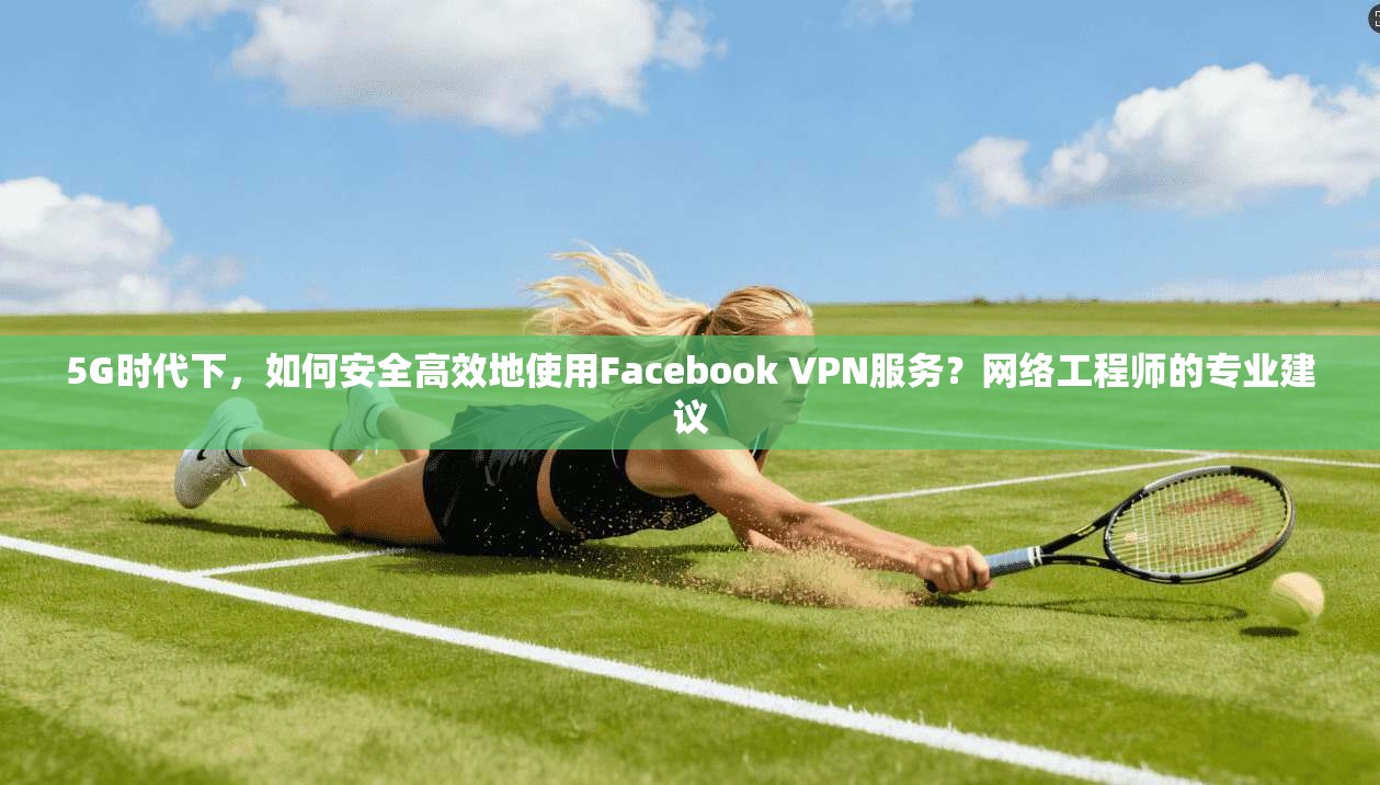 5G时代下，如何安全高效地使用Facebook VPN服务？网络工程师的专业建议