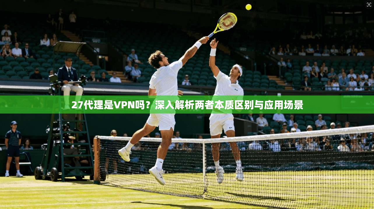 27代理是VPN吗？深入解析两者本质区别与应用场景