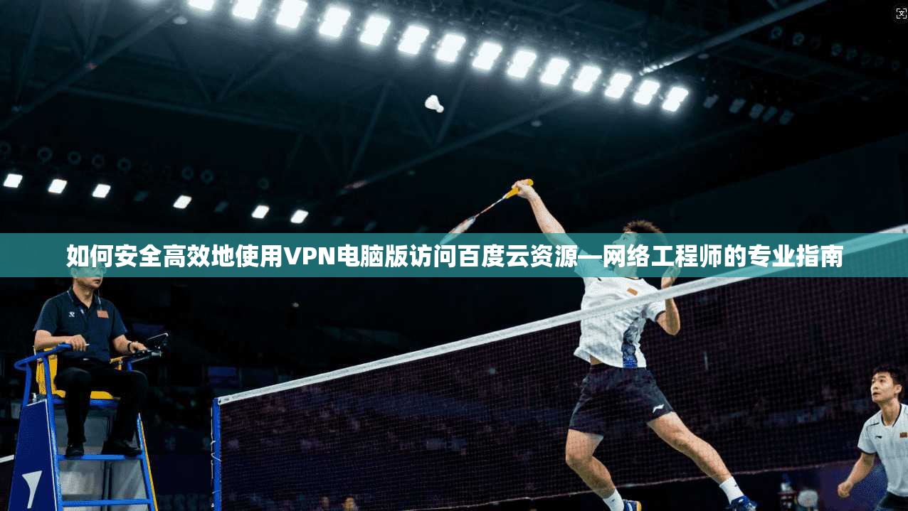 如何安全高效地使用VPN电脑版访问百度云资源—网络工程师的专业指南