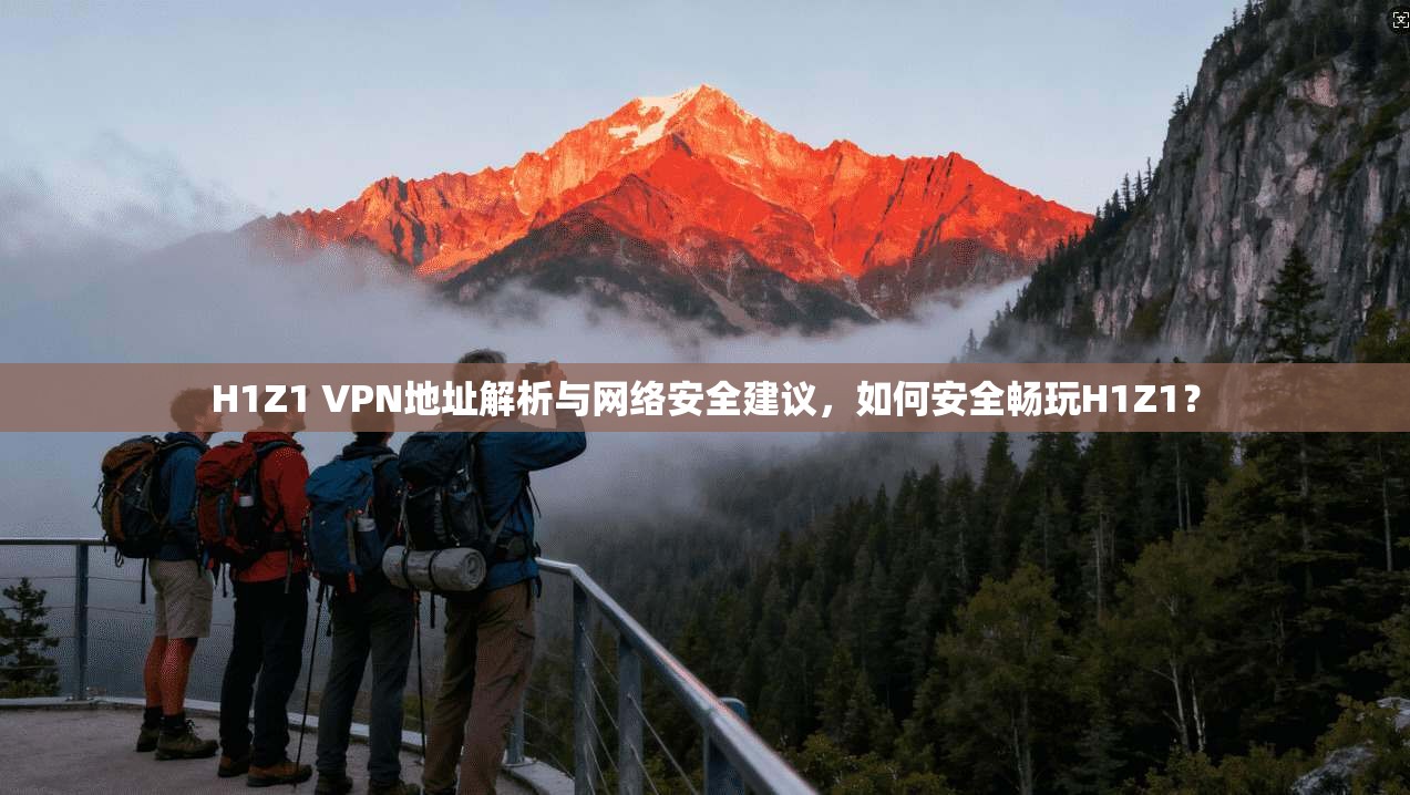 H1Z1 VPN地址解析与网络安全建议，如何安全畅玩H1Z1？