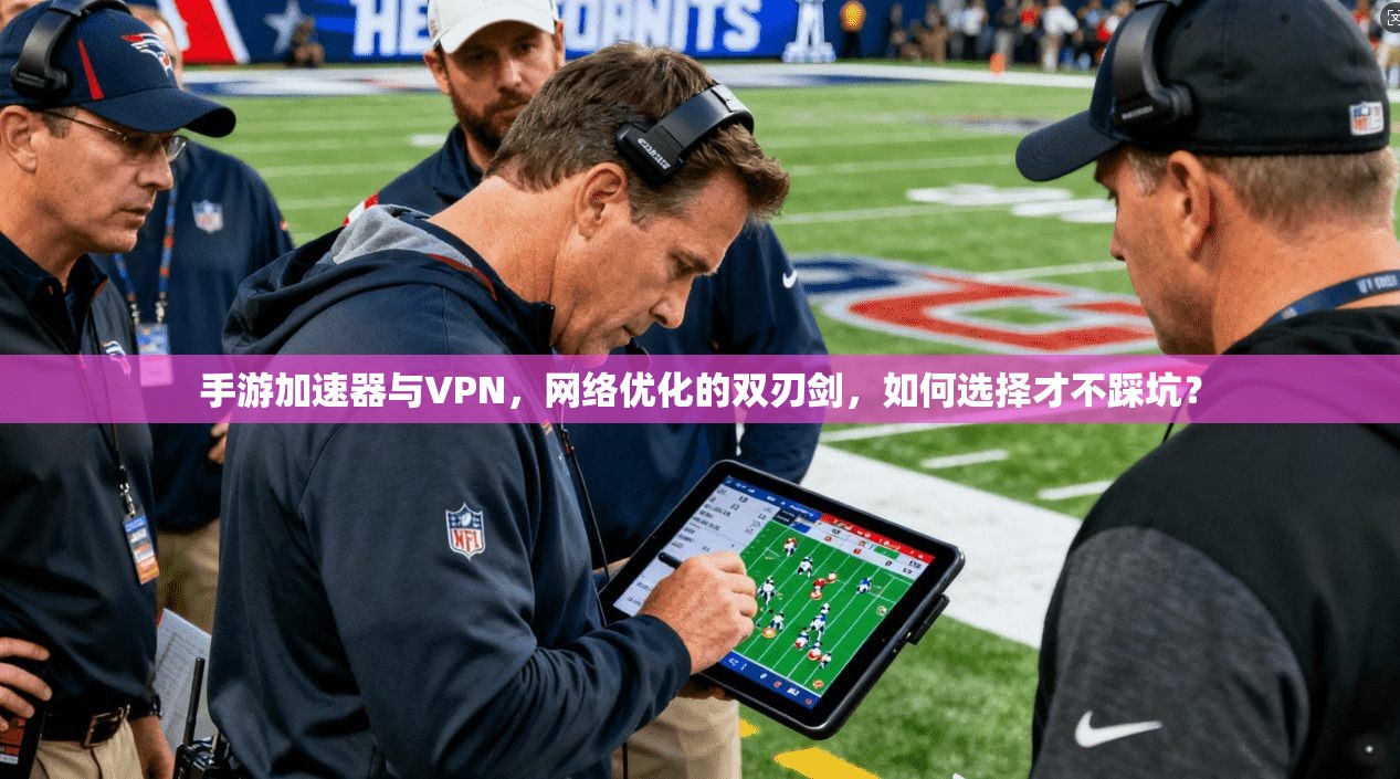 手游加速器与VPN，网络优化的双刃剑，如何选择才不踩坑？
