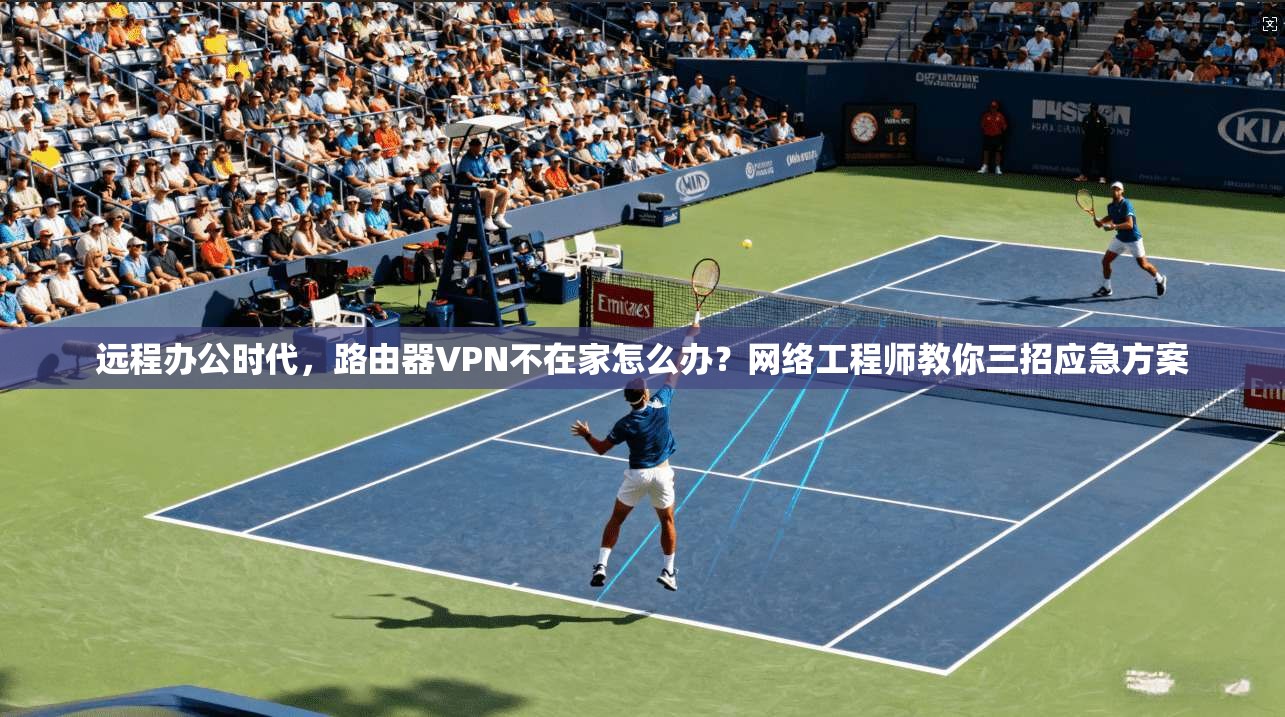 远程办公时代，路由器VPN不在家怎么办？网络工程师教你三招应急方案