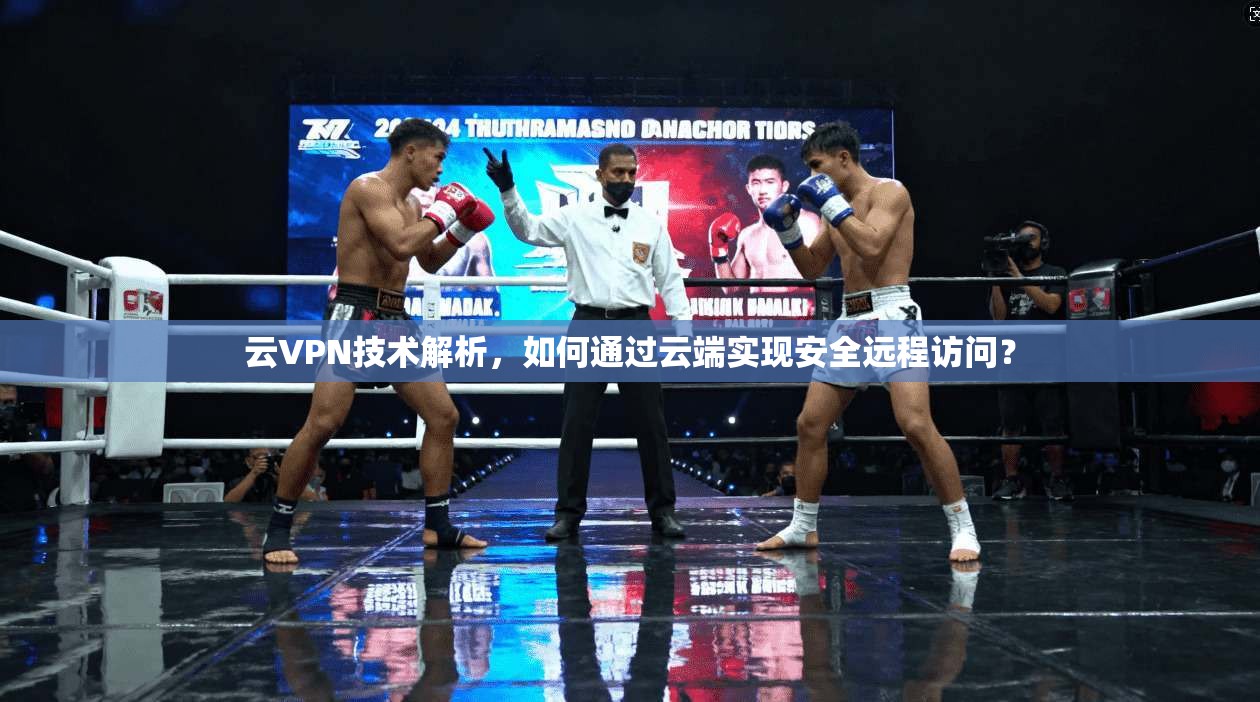 云VPN技术解析，如何通过云端实现安全远程访问？