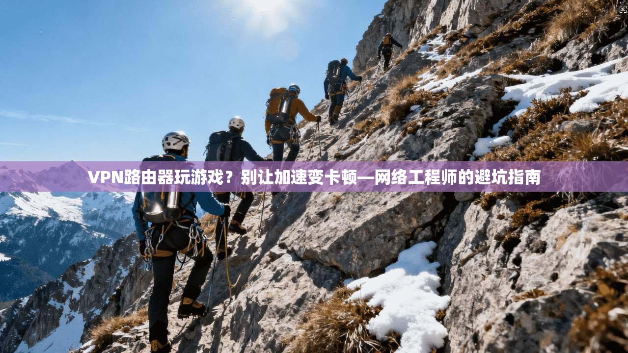 VPN路由器玩游戏？别让加速变卡顿—网络工程师的避坑指南