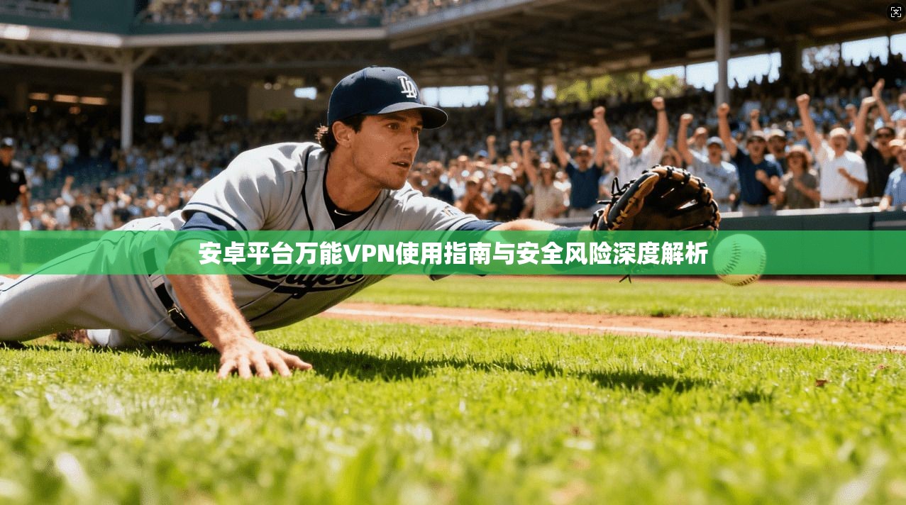 安卓平台万能VPN使用指南与安全风险深度解析