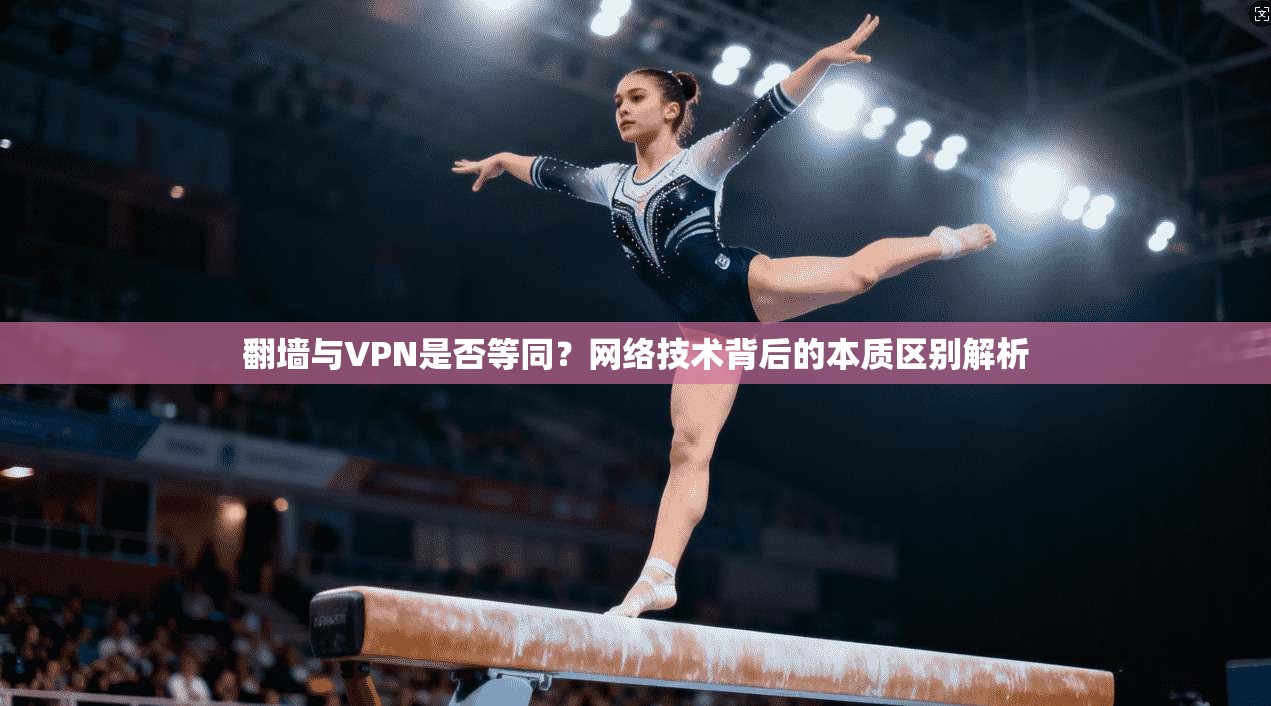 翻墙与VPN是否等同？网络技术背后的本质区别解析
