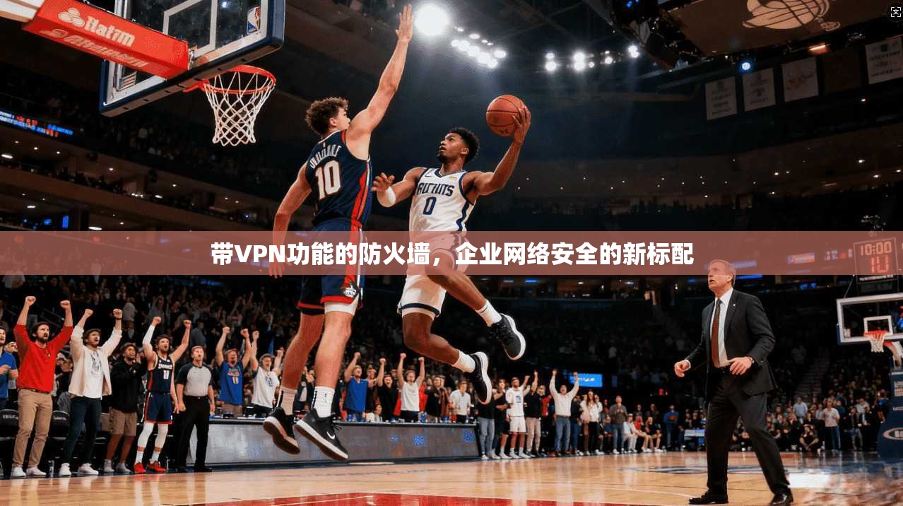 带VPN功能的防火墙，企业网络安全的新标配