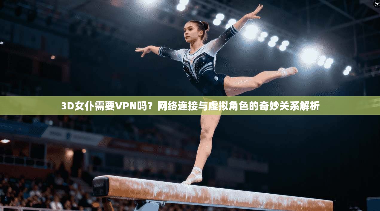 3D女仆需要VPN吗？网络连接与虚拟角色的奇妙关系解析