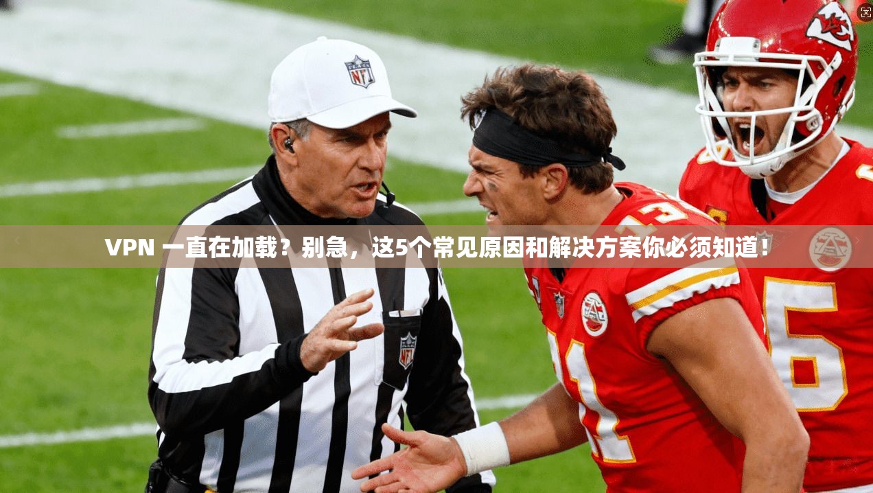 VPN 一直在加载？别急，这5个常见原因和解决方案你必须知道！
