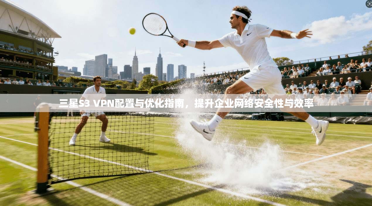 三星S3 VPN配置与优化指南，提升企业网络安全性与效率