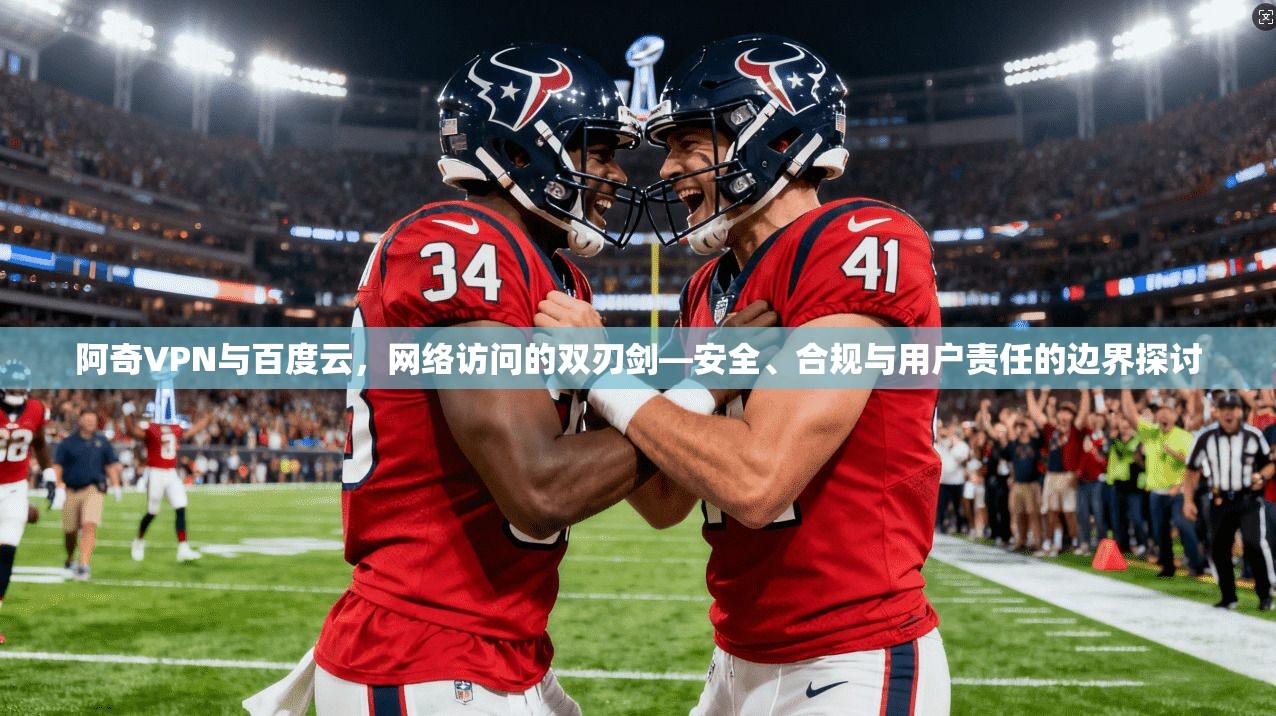 阿奇VPN与百度云，网络访问的双刃剑—安全、合规与用户责任的边界探讨