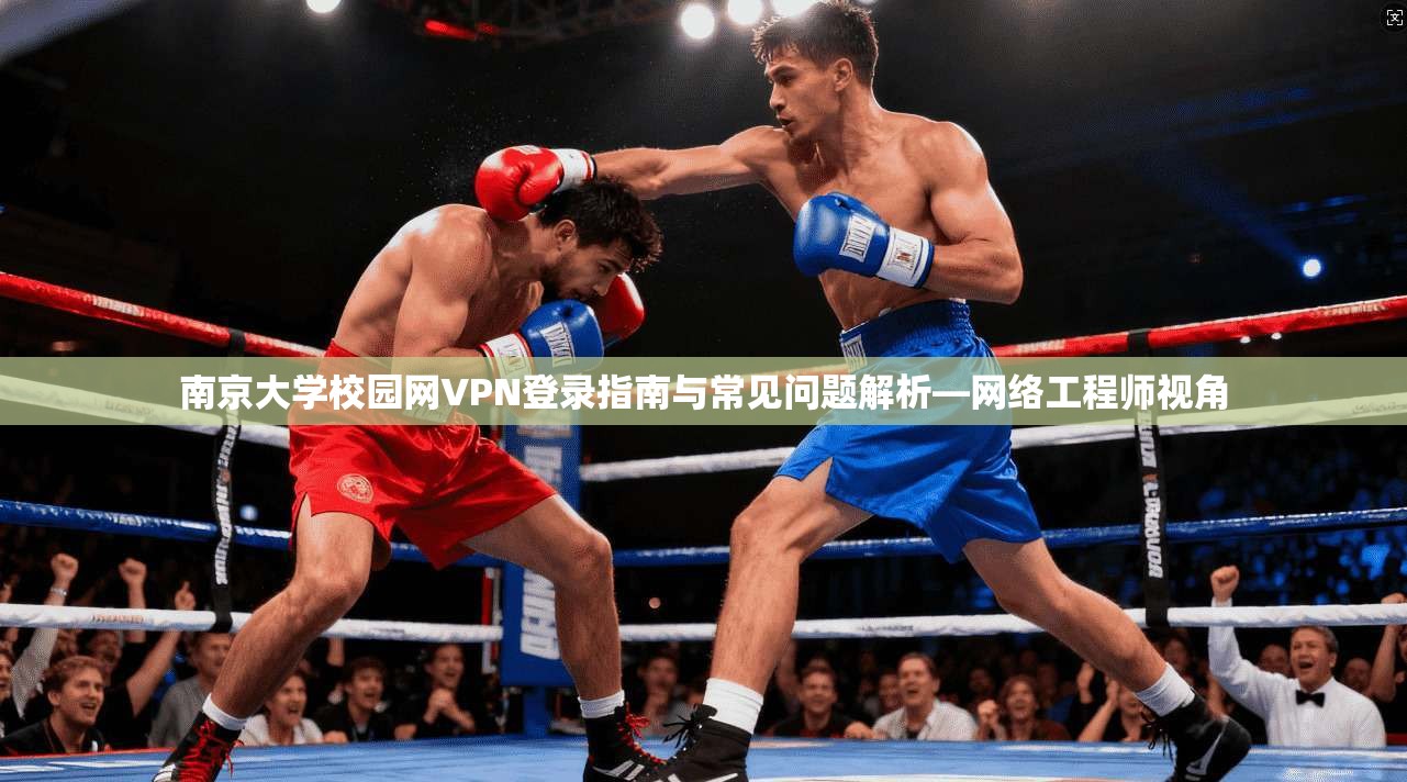 南京大学校园网VPN登录指南与常见问题解析—网络工程师视角