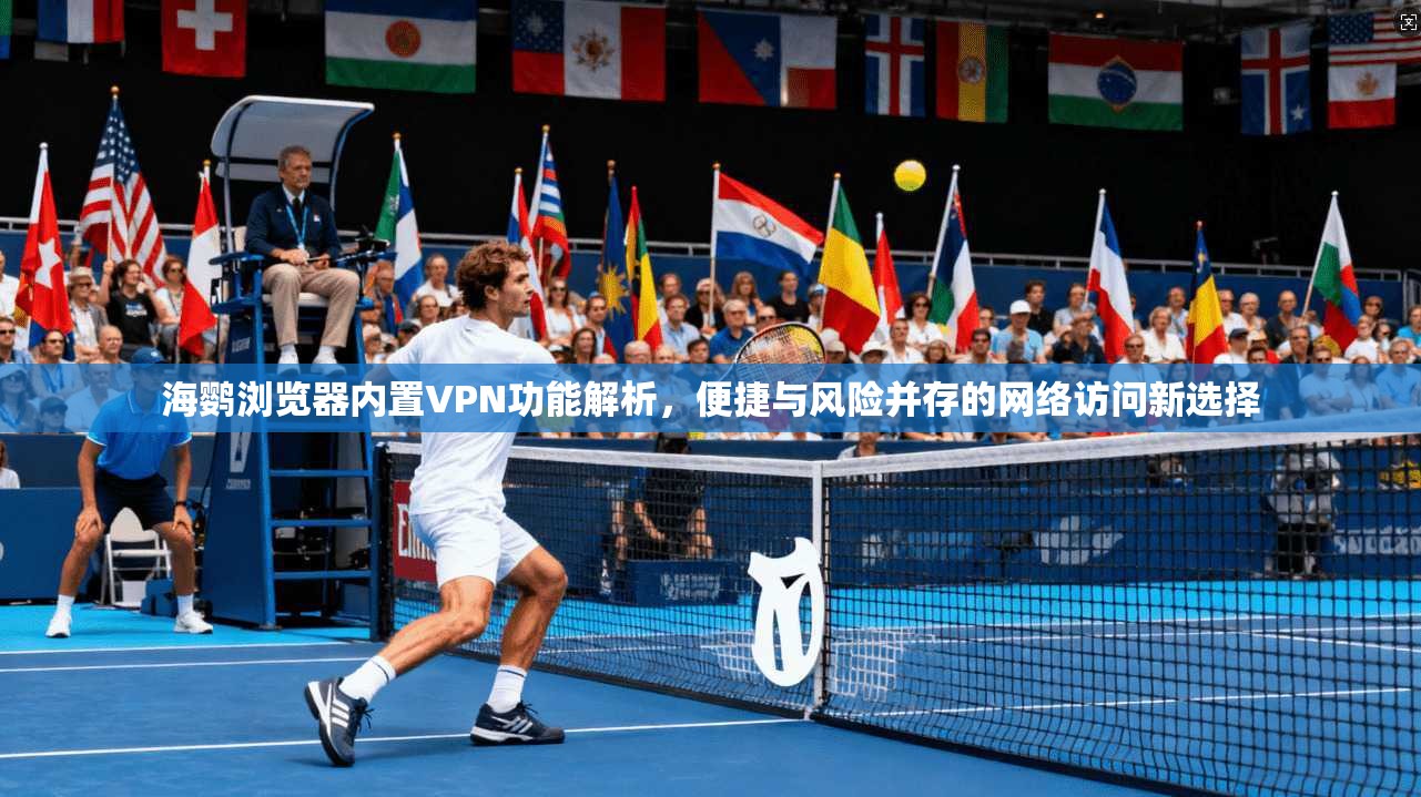 海鹦浏览器内置VPN功能解析，便捷与风险并存的网络访问新选择