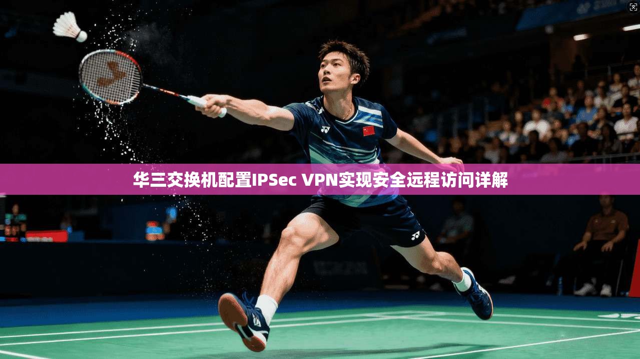 华三交换机配置IPSec VPN实现安全远程访问详解