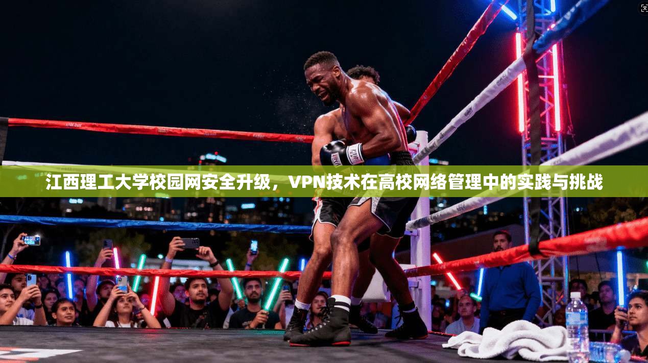 江西理工大学校园网安全升级，VPN技术在高校网络管理中的实践与挑战
