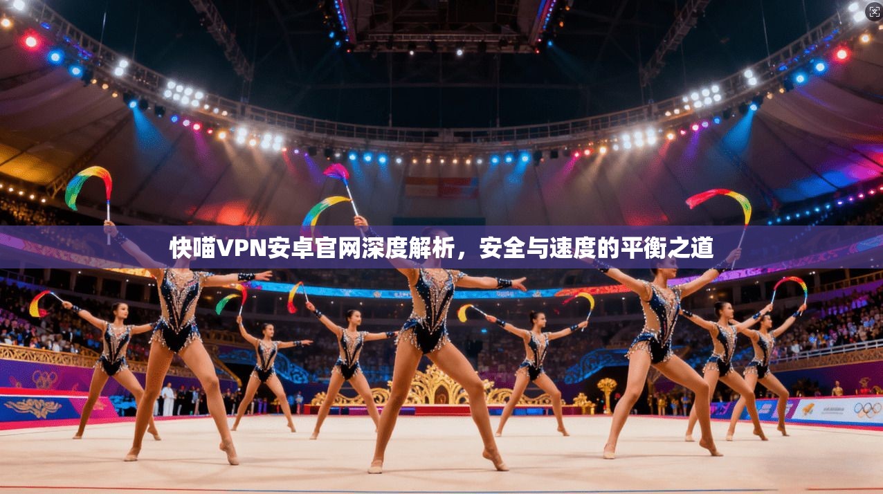 快喵VPN安卓官网深度解析，安全与速度的平衡之道