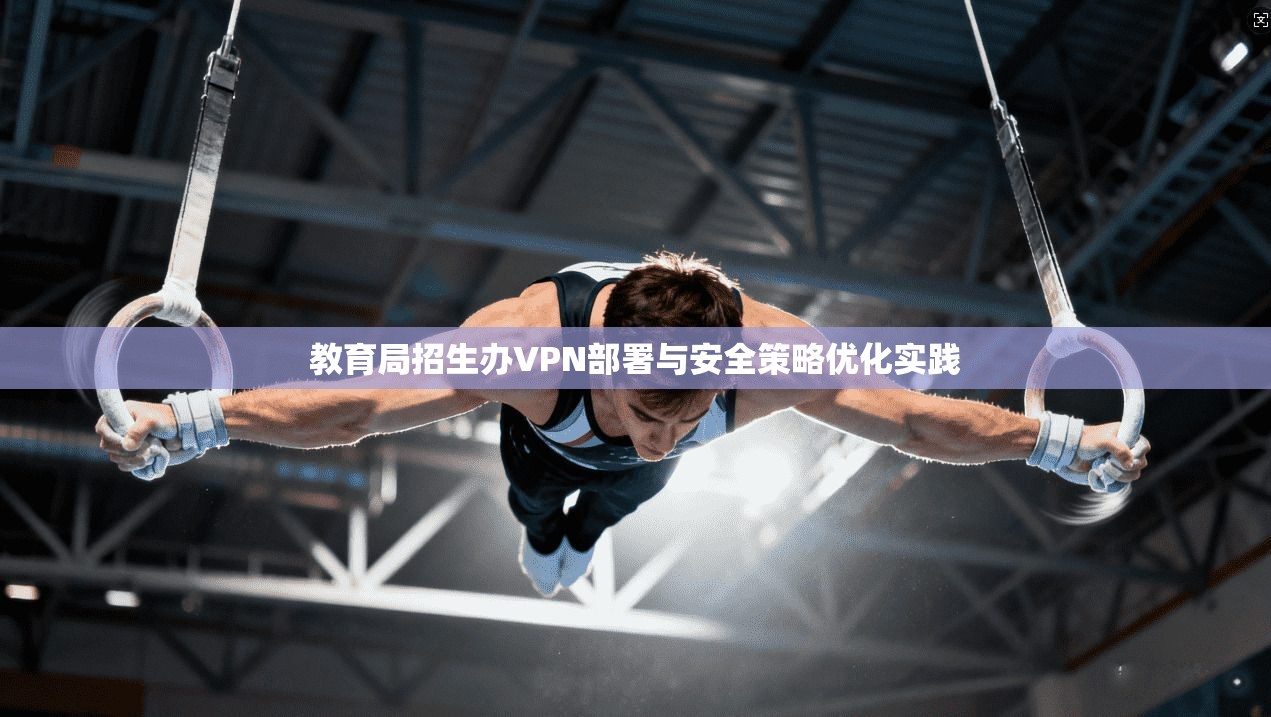 教育局招生办VPN部署与安全策略优化实践