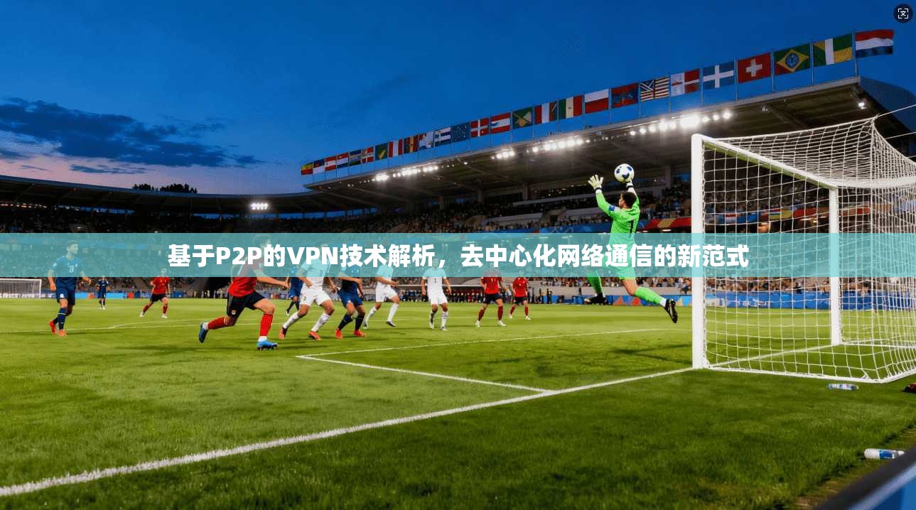 基于P2P的VPN技术解析，去中心化网络通信的新范式