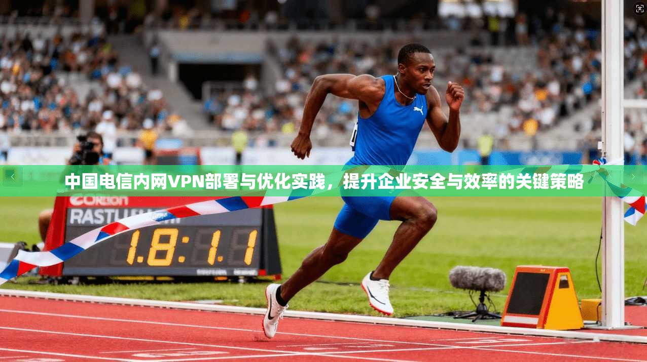 中国电信内网VPN部署与优化实践，提升企业安全与效率的关键策略