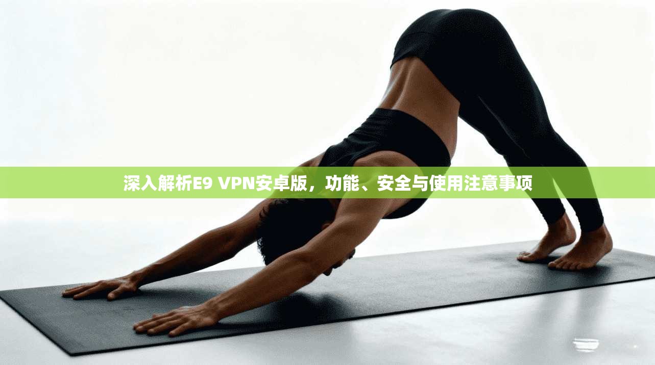 深入解析E9 VPN安卓版，功能、安全与使用注意事项
