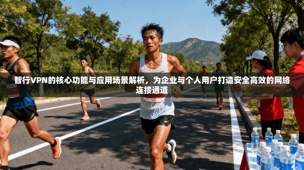 智行VPN的核心功能与应用场景解析，为企业与个人用户打造安全高效的网络连接通道