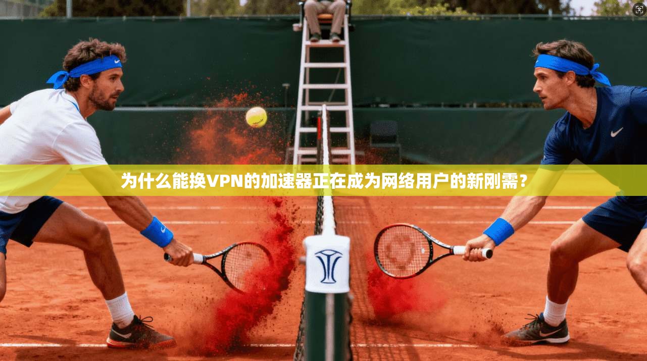 为什么能换VPN的加速器正在成为网络用户的新刚需？