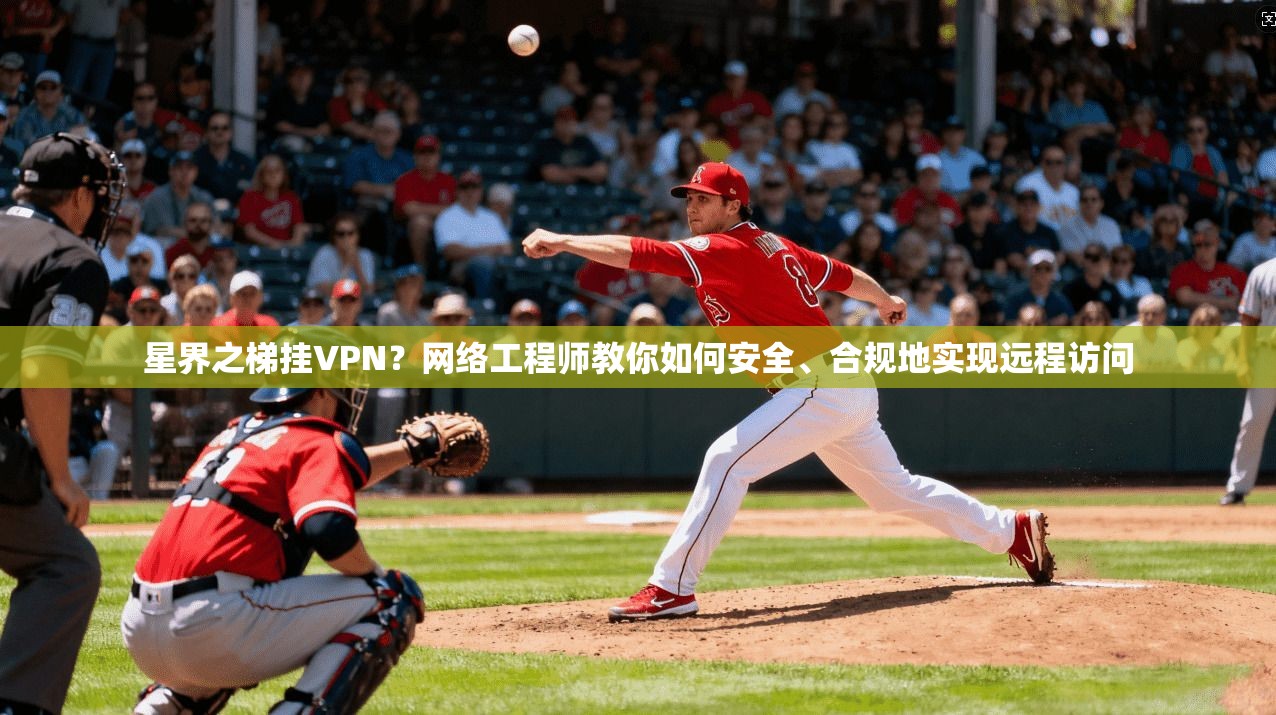 星界之梯挂VPN？网络工程师教你如何安全、合规地实现远程访问