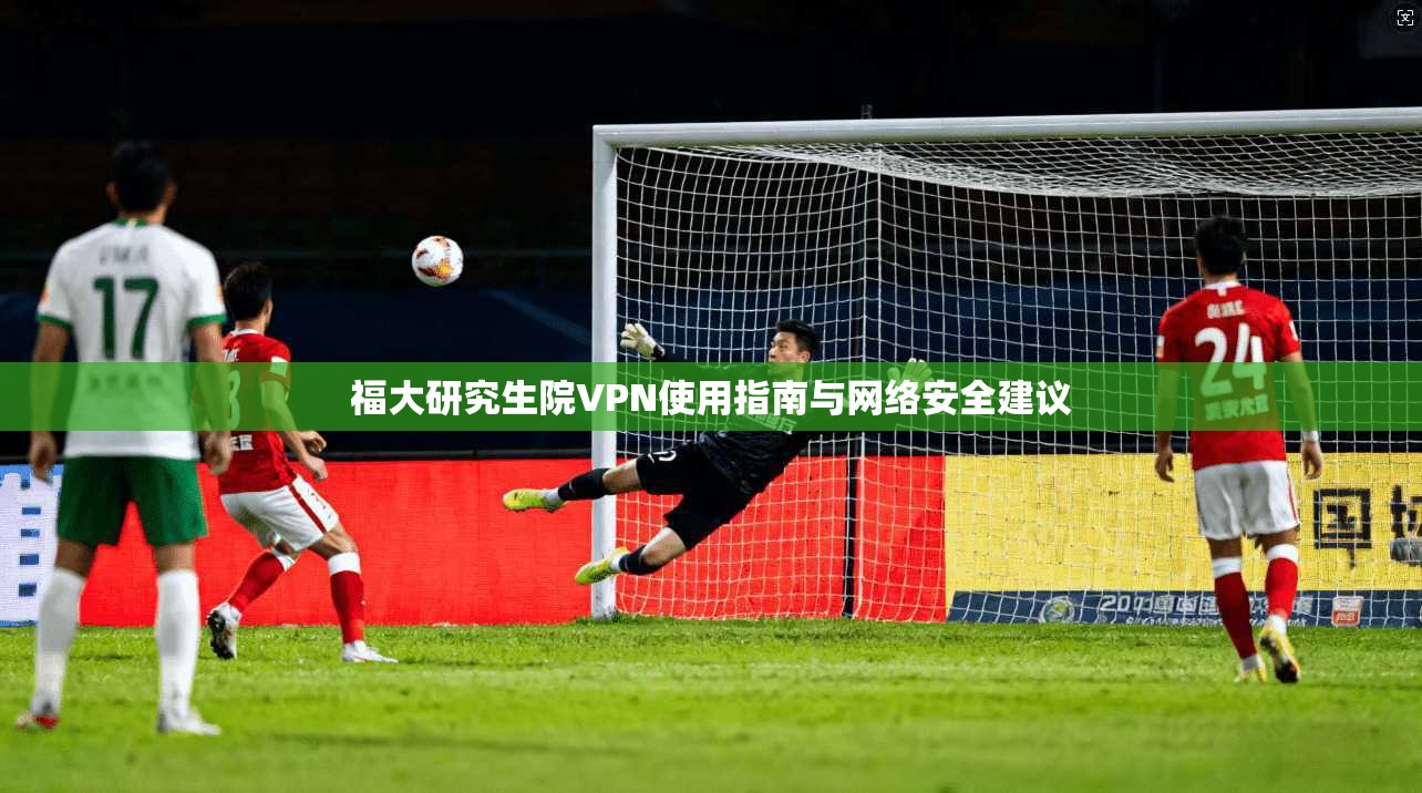 福大研究生院VPN使用指南与网络安全建议