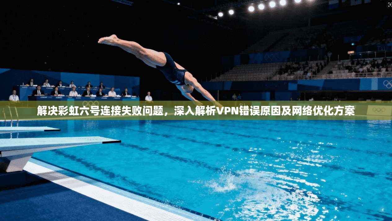 解决彩虹六号连接失败问题，深入解析VPN错误原因及网络优化方案