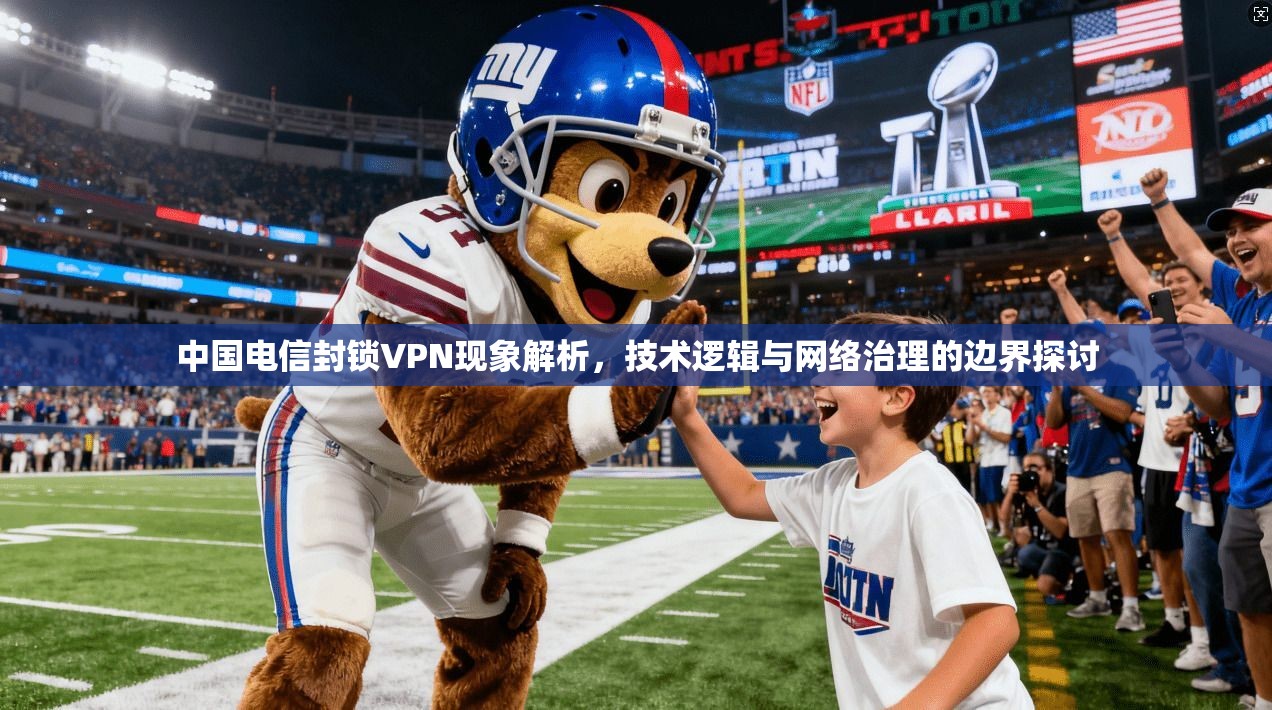 中国电信封锁VPN现象解析，技术逻辑与网络治理的边界探讨
