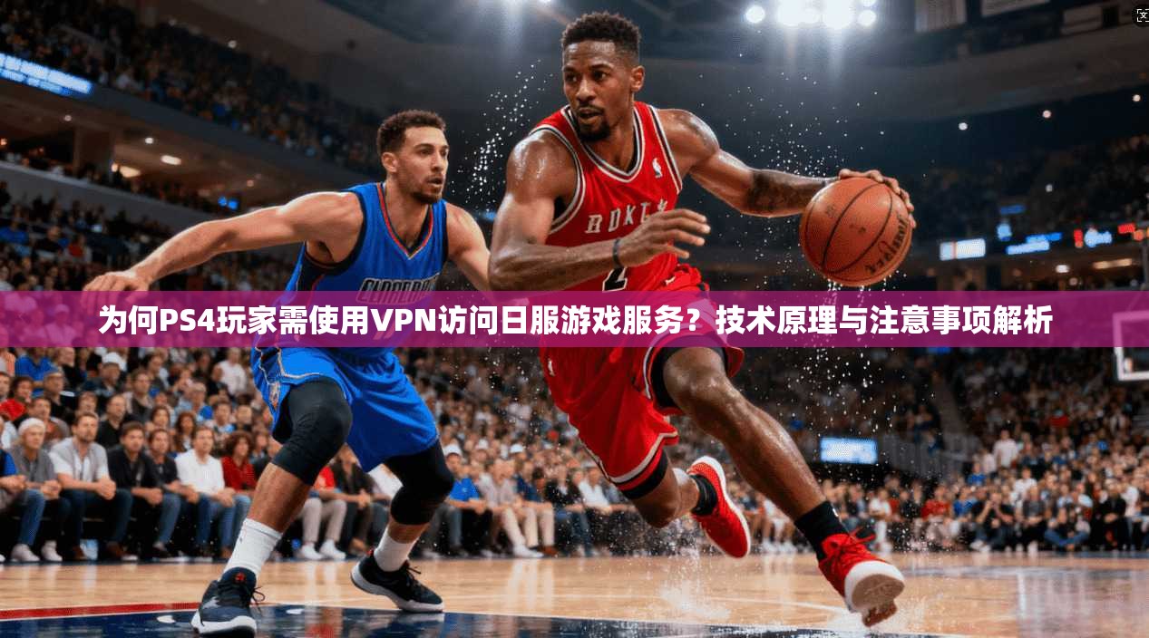 为何PS4玩家需使用VPN访问日服游戏服务？技术原理与注意事项解析
