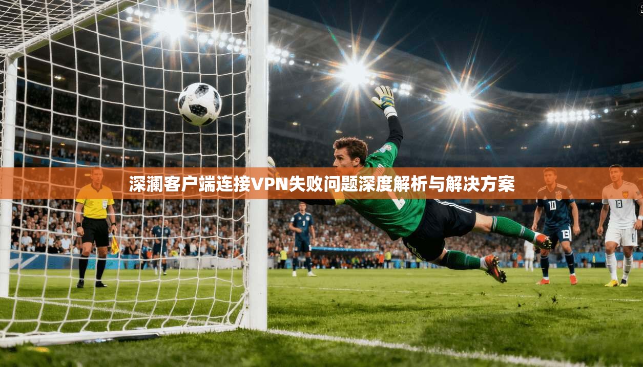 深澜客户端连接VPN失败问题深度解析与解决方案