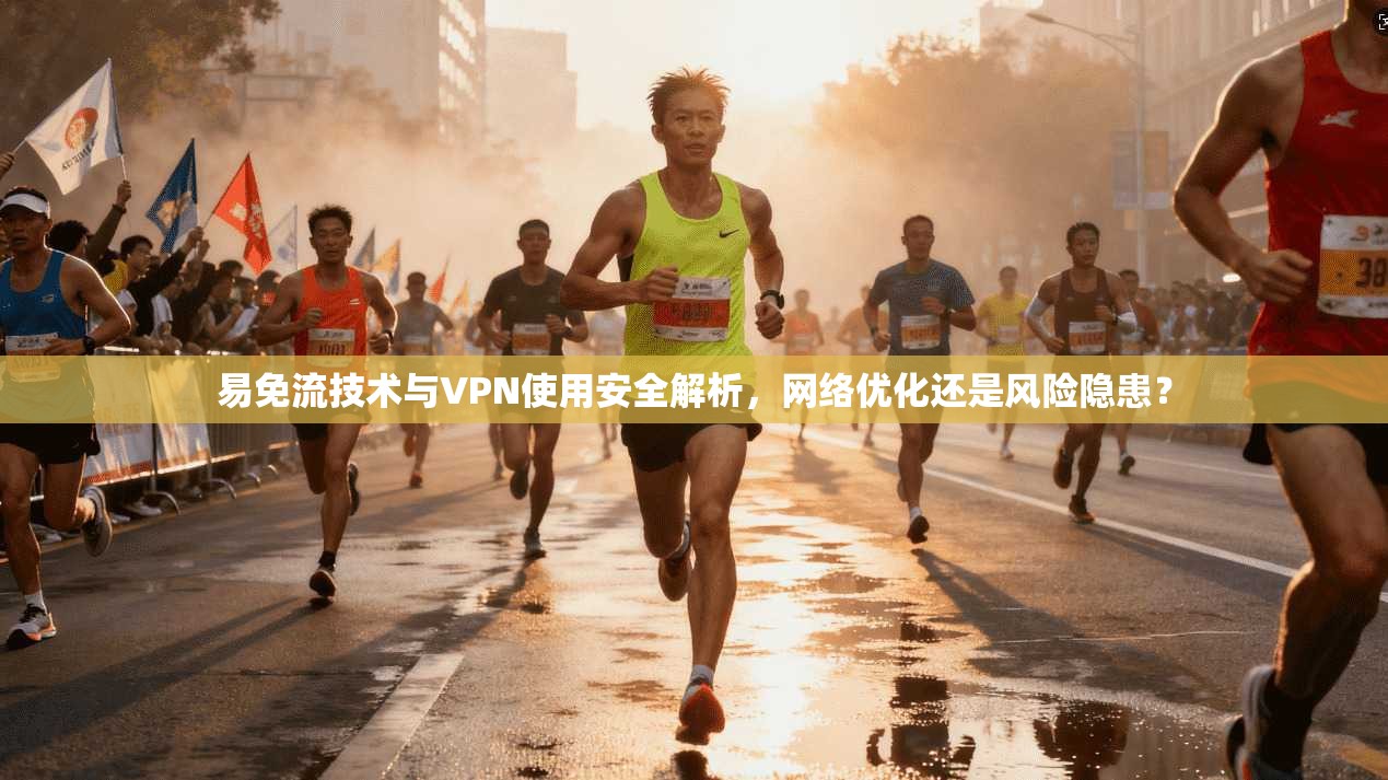 易免流技术与VPN使用安全解析，网络优化还是风险隐患？