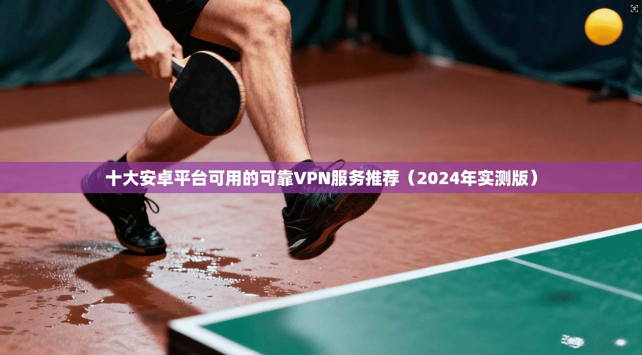 十大安卓平台可用的可靠VPN服务推荐（2024年实测版）