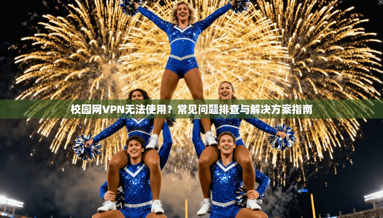 校园网VPN无法使用？常见问题排查与解决方案指南