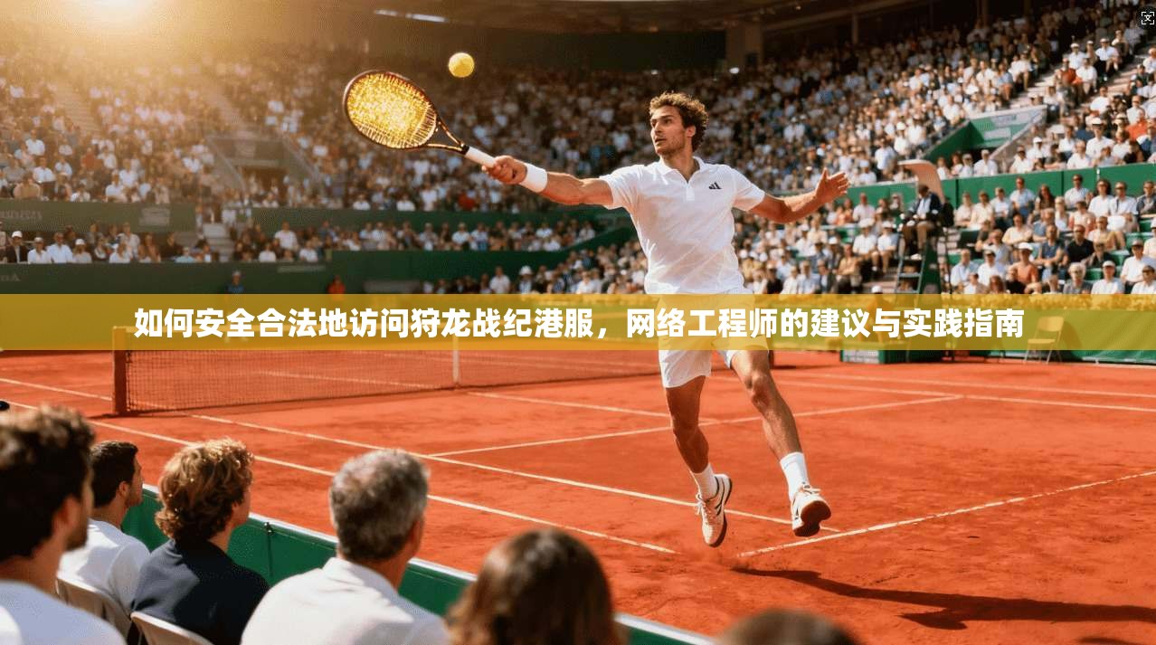 如何安全合法地访问狩龙战纪港服，网络工程师的建议与实践指南