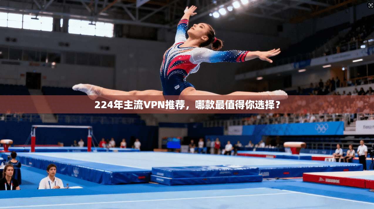 224年主流VPN推荐，哪款最值得你选择？
