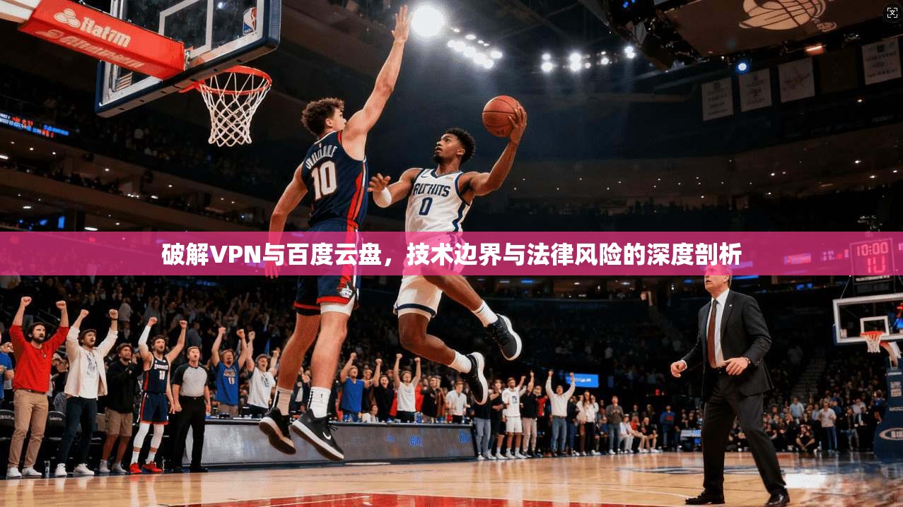 破解VPN与百度云盘，技术边界与法律风险的深度剖析