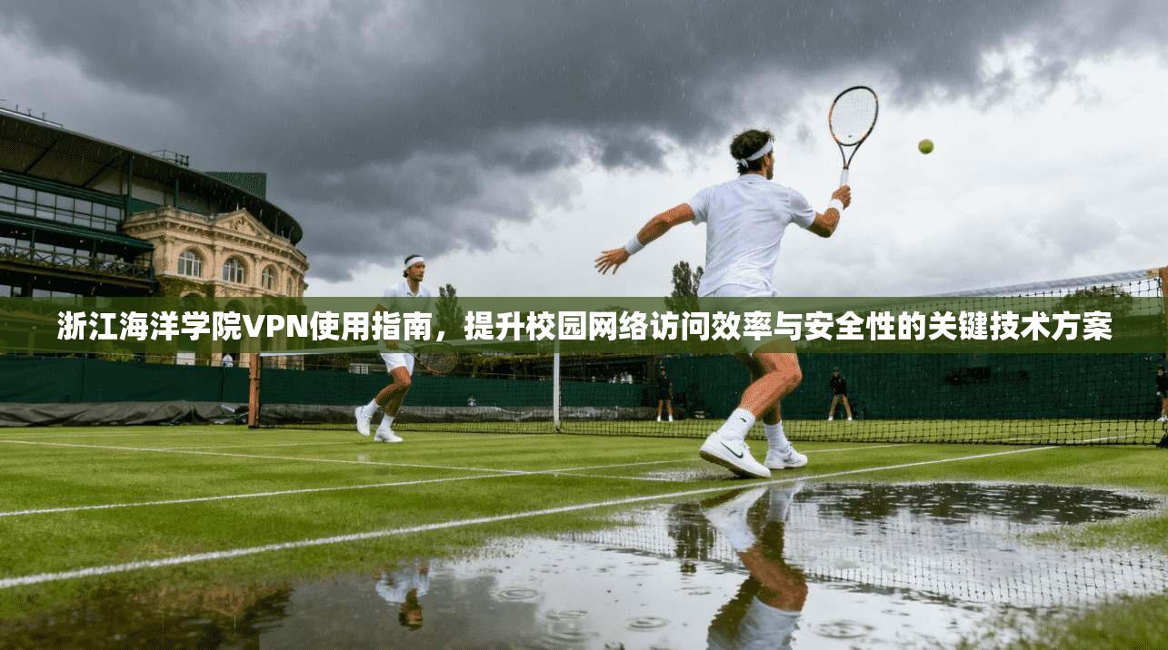 浙江海洋学院VPN使用指南，提升校园网络访问效率与安全性的关键技术方案