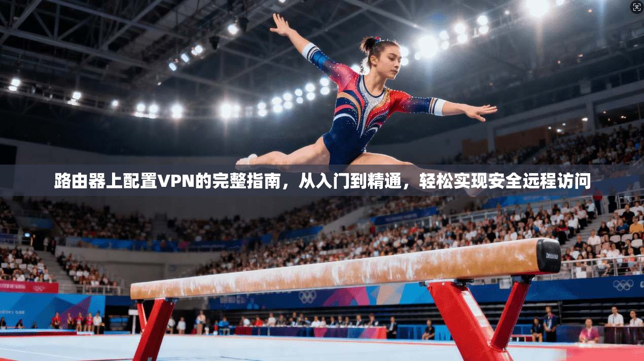 路由器上配置VPN的完整指南，从入门到精通，轻松实现安全远程访问