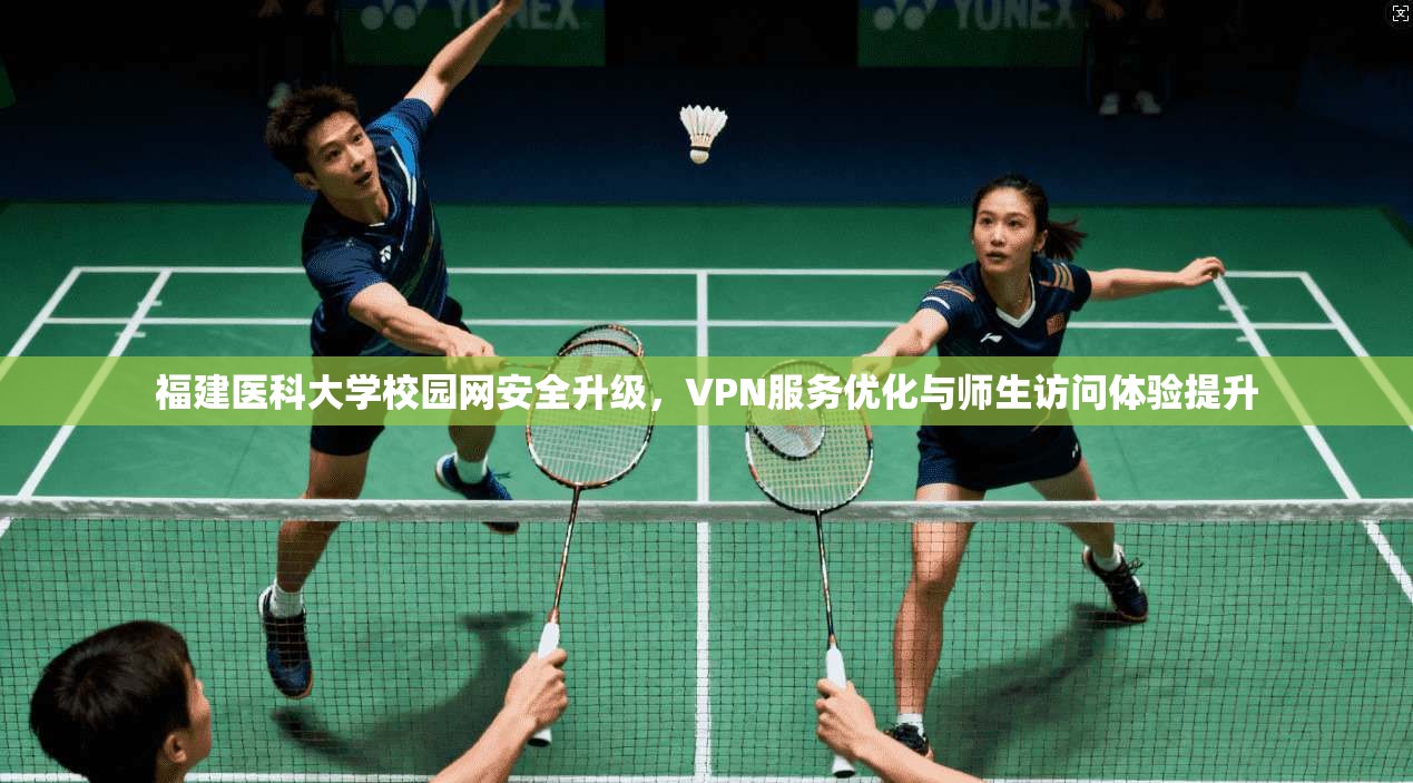 福建医科大学校园网安全升级，VPN服务优化与师生访问体验提升