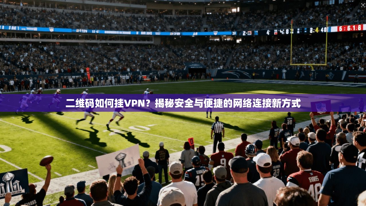 二维码如何挂VPN？揭秘安全与便捷的网络连接新方式