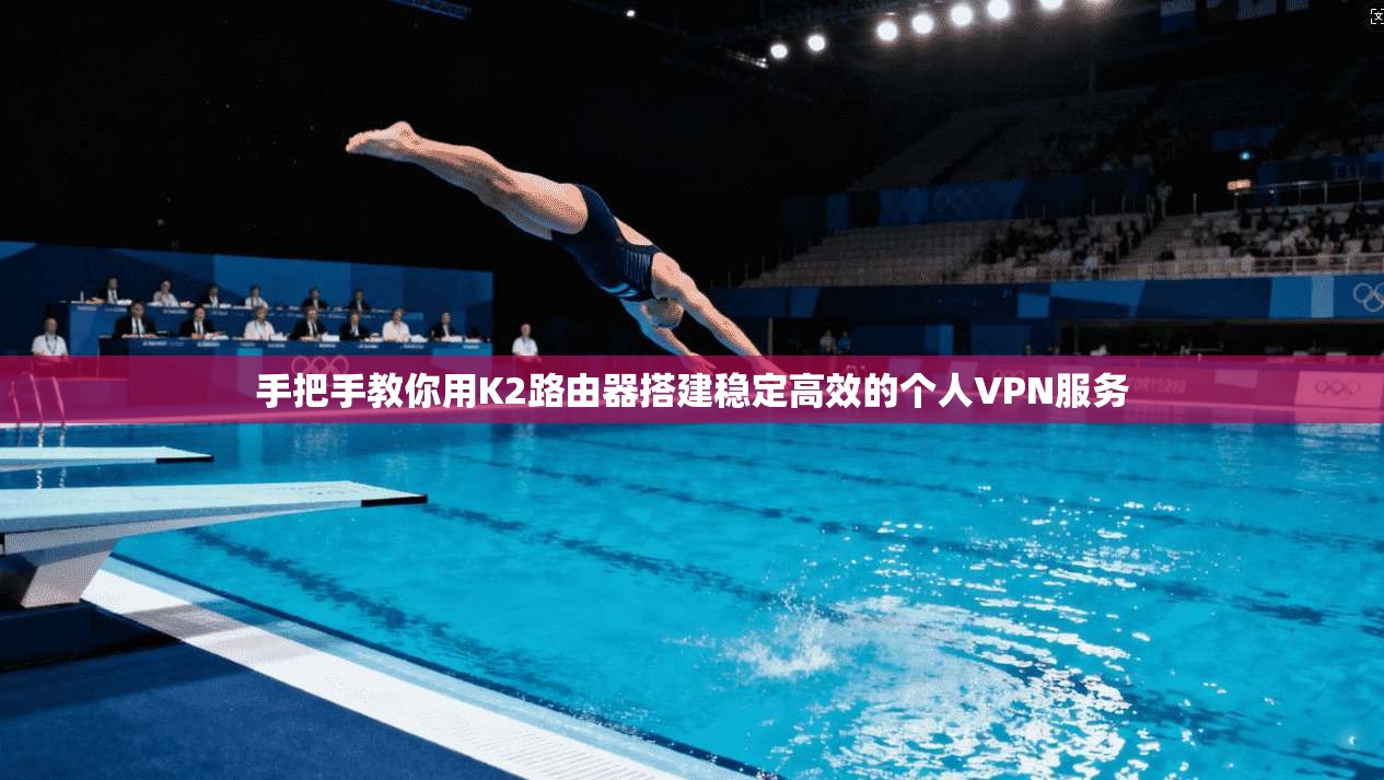 手把手教你用K2路由器搭建稳定高效的个人VPN服务