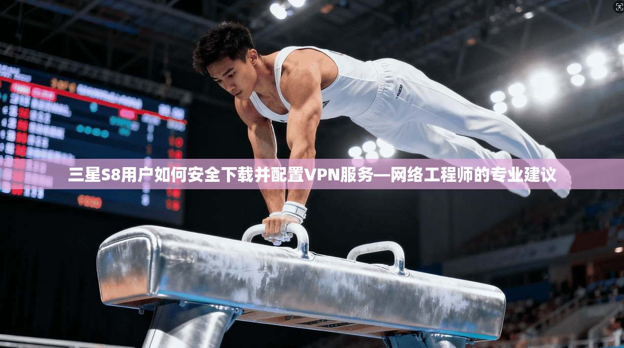 三星S8用户如何安全下载并配置VPN服务—网络工程师的专业建议