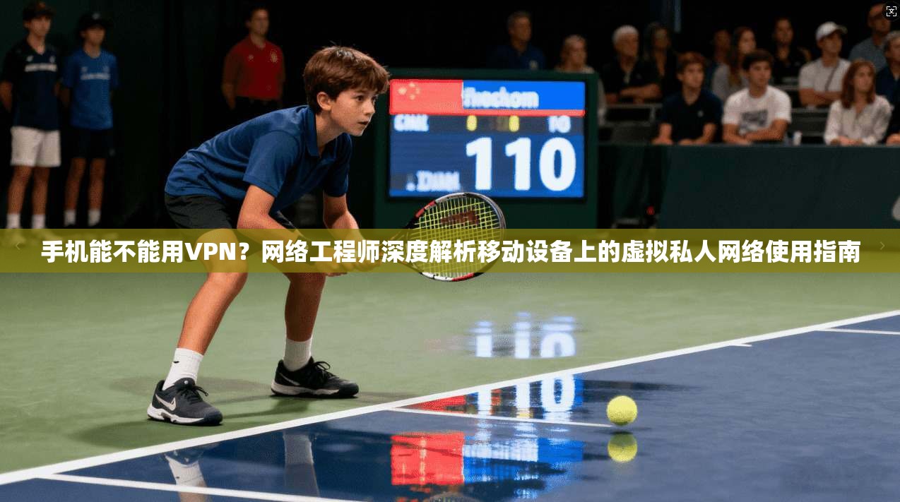 手机能不能用VPN？网络工程师深度解析移动设备上的虚拟私人网络使用指南