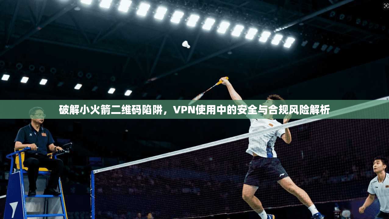 破解小火箭二维码陷阱，VPN使用中的安全与合规风险解析