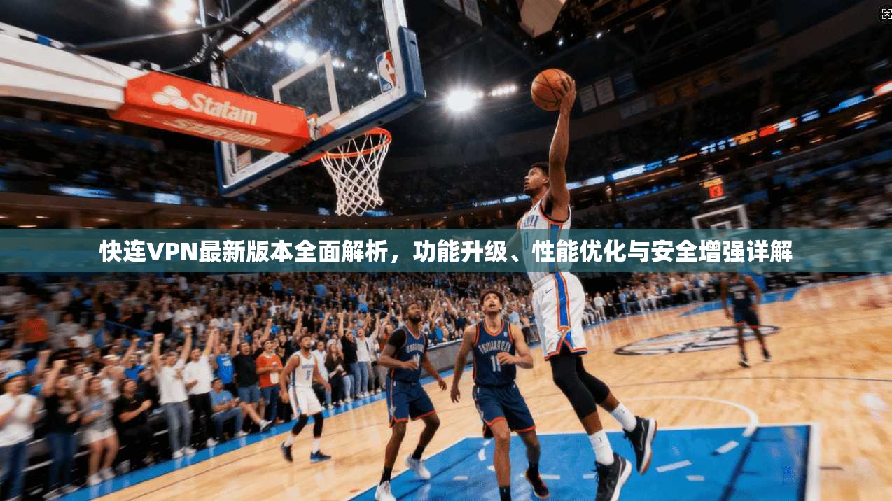 快连VPN最新版本全面解析，功能升级、性能优化与安全增强详解